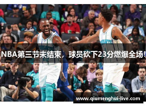 NBA第三节未结束，球员砍下23分燃爆全场！