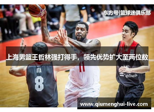 上海男篮王哲林强打得手，领先优势扩大至两位数