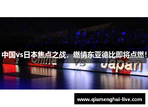 中国vs日本焦点之战，燃情东亚德比即将点燃！