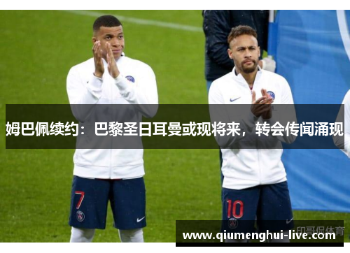 姆巴佩续约：巴黎圣日耳曼或现将来，转会传闻涌现