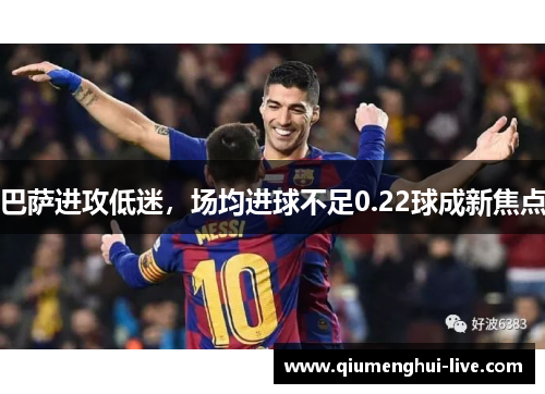 巴萨进攻低迷，场均进球不足0.22球成新焦点