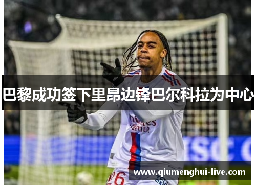 巴黎成功签下里昂边锋巴尔科拉为中心