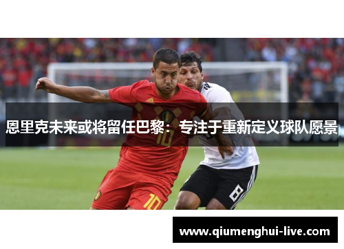 恩里克未来或将留任巴黎：专注于重新定义球队愿景