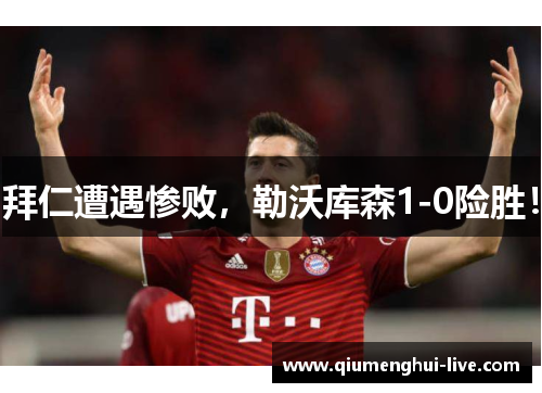 拜仁遭遇惨败，勒沃库森1-0险胜！